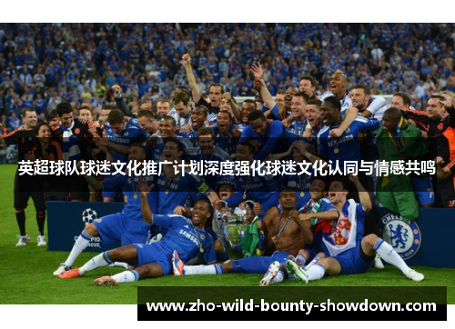 英超球队球迷文化推广计划深度强化球迷文化认同与情感共鸣