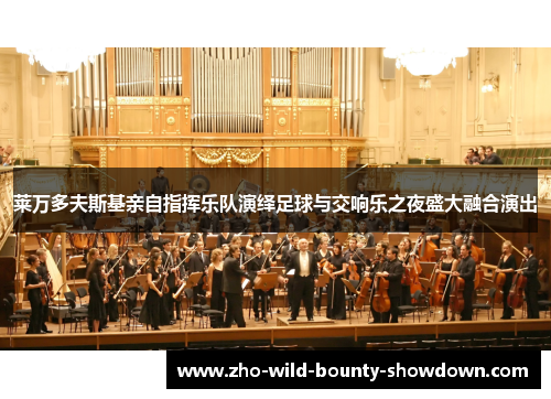 莱万多夫斯基亲自指挥乐队演绎足球与交响乐之夜盛大融合演出 莱万多夫斯基亲自指挥乐队演绎足球与交响乐之夜盛大融合演出