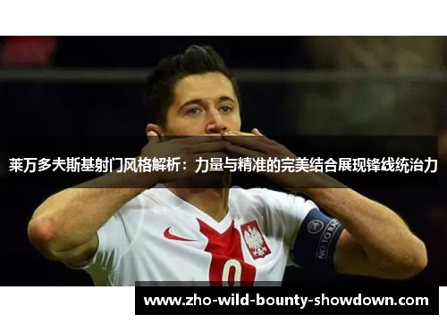 莱万多夫斯基射门风格解析：力量与精准的完美结合展现锋线统治力