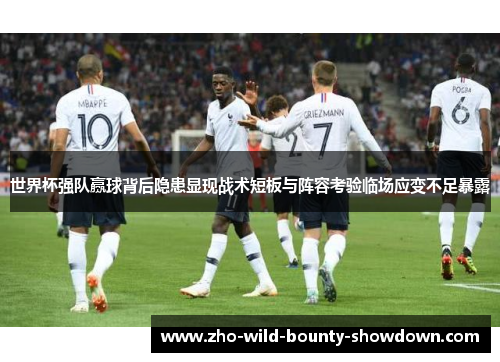世界杯强队赢球背后隐患显现战术短板与阵容考验临场应变不足暴露