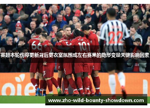 英超本轮伤停更新背后更衣室氛围成左右赛果的隐形变量关键影响因素