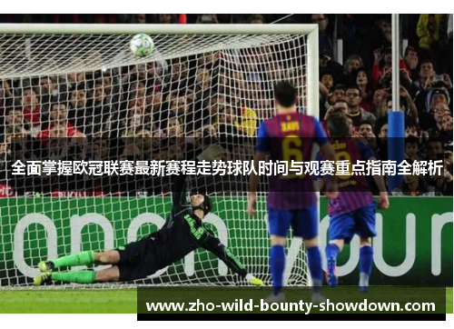 全面掌握欧冠联赛最新赛程走势球队时间与观赛重点指南全解析