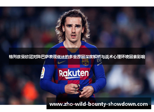 格列兹曼欧冠对阵巴萨表现低迷的多重原因深度解析与战术心理环境因素影响