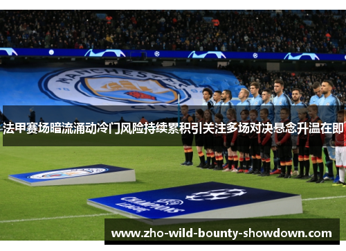 法甲赛场暗流涌动冷门风险持续累积引关注多场对决悬念升温在即