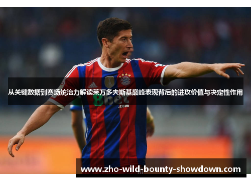 从关键数据到赛场统治力解读莱万多夫斯基巅峰表现背后的进攻价值与决定性作用