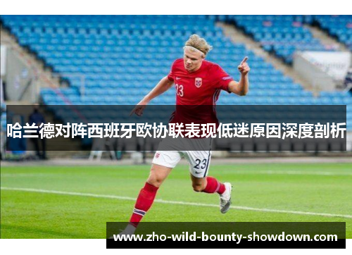 哈兰德对阵西班牙欧协联表现低迷原因深度剖析