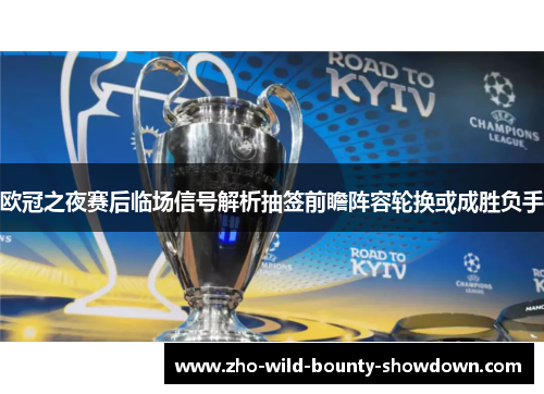 欧冠之夜赛后临场信号解析抽签前瞻阵容轮换或成胜负手