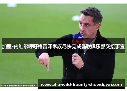 加里·内维尔呼吁格雷泽家族尽快完成曼联俱乐部交接事宜