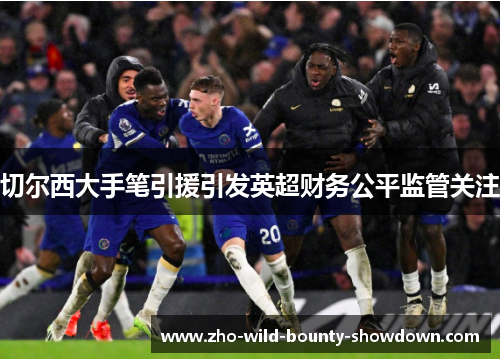 切尔西大手笔引援引发英超财务公平监管关注