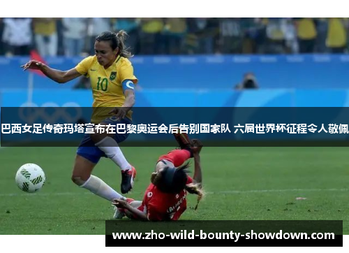 巴西女足传奇玛塔宣布在巴黎奥运会后告别国家队 六届世界杯征程令人敬佩