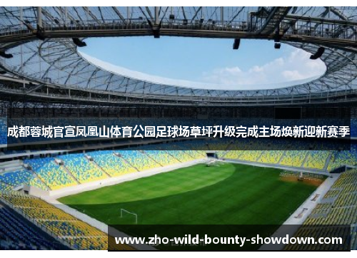 成都蓉城官宣凤凰山体育公园足球场草坪升级完成主场焕新迎新赛季 成都蓉城官宣凤凰山体育公园足球场草坪升级完成主场焕新迎新赛季