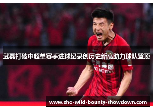 武磊打破中超单赛季进球纪录创历史新高助力球队登顶