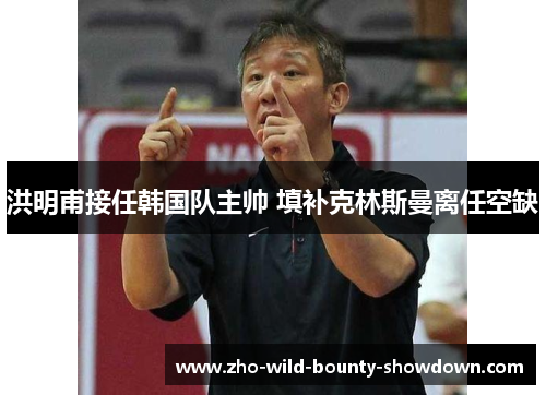 洪明甫接任韩国队主帅 填补克林斯曼离任空缺 洪明甫接任韩国队主帅 填补克林斯曼离任空缺