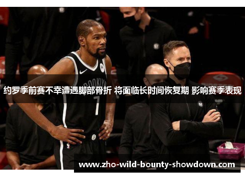 约罗季前赛不幸遭遇脚部骨折 将面临长时间恢复期 影响赛季表现