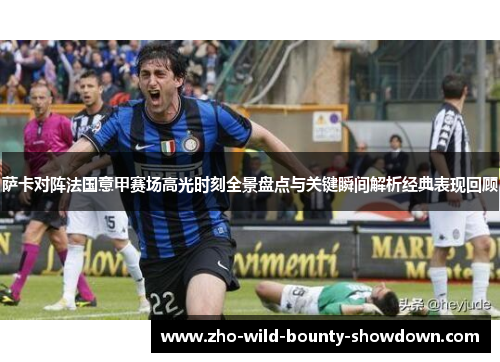 萨卡对阵法国意甲赛场高光时刻全景盘点与关键瞬间解析经典表现回顾 萨卡对阵法国意甲赛场高光时刻全景盘点与关键瞬间解析经典表现回顾