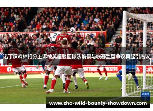诺丁汉森林扣分上诉被英超驳回球队前景与联赛监管争议再起引热议 诺丁汉森林扣分上诉被英超驳回球队前景与联赛监管争议再起引热议