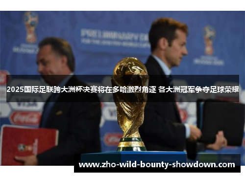 2025国际足联跨大洲杯决赛将在多哈激烈角逐 各大洲冠军争夺足球荣耀