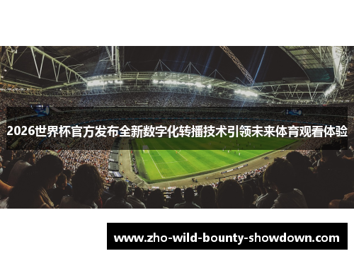 2026世界杯官方发布全新数字化转播技术引领未来体育观看体验