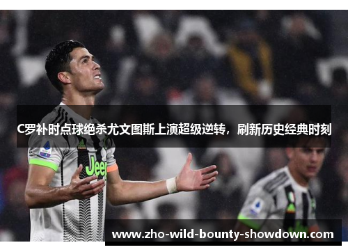C罗补时点球绝杀尤文图斯上演超级逆转，刷新历史经典时刻