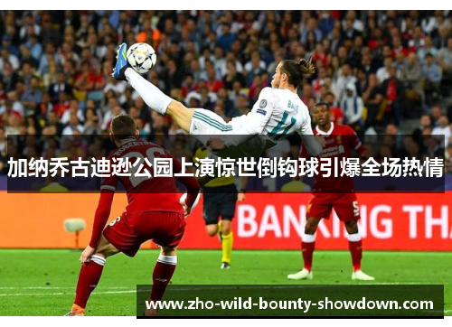 加纳乔古迪逊公园上演惊世倒钩球引爆全场热情