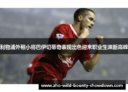 利物浦外租小将巴伊切蒂奇表现出色迎来职业生涯新高峰