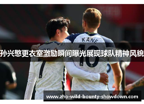 孙兴慜更衣室激励瞬间曝光展现球队精神风貌