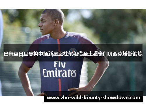 巴黎圣日耳曼将中场新星恩杜尔租借至土超豪门贝西克塔斯锻炼