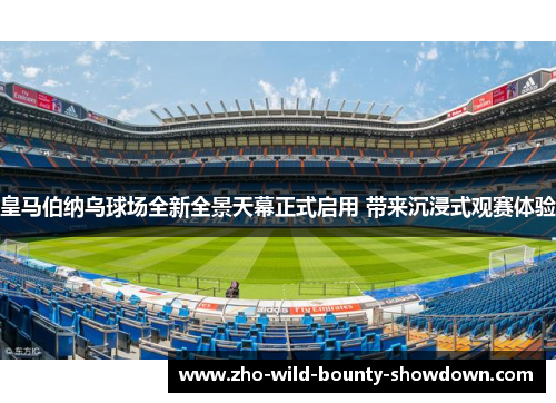 皇马伯纳乌球场全新全景天幕正式启用 带来沉浸式观赛体验 皇马伯纳乌球场全新全景天幕正式启用 带来沉浸式观赛体验