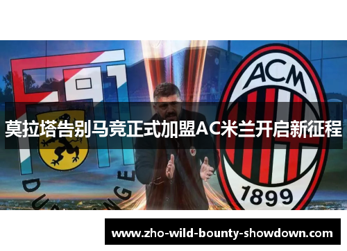 莫拉塔告别马竞正式加盟AC米兰开启新征程 莫拉塔告别马竞正式加盟AC米兰开启新征程
