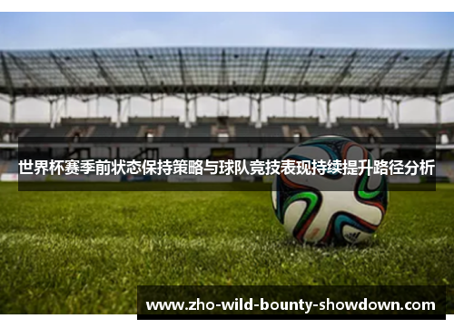 世界杯赛季前状态保持策略与球队竞技表现持续提升路径分析 世界杯赛季前状态保持策略与球队竞技表现持续提升路径分析
