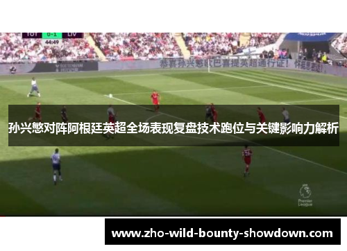 孙兴慜对阵阿根廷英超全场表现复盘技术跑位与关键影响力解析 孙兴慜对阵阿根廷英超全场表现复盘技术跑位与关键影响力解析