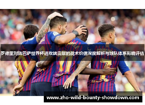罗德里对阵巴萨世界杯进攻端贡献的战术价值深度解析与球队体系影响评估