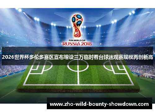 2026世界杯多伦多赛区宣布增设三万临时看台球迷观赛规模再创新高 2026世界杯多伦多赛区宣布增设三万临时看台球迷观赛规模再创新高