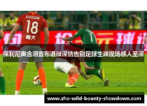 保利尼奥含泪宣布退役深情告别足球生涯现场感人至深 保利尼奥含泪宣布退役深情告别足球生涯现场感人至深