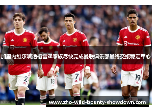 加里内维尔喊话格雷泽家族尽快完成曼联俱乐部最终交接稳定军心 加里内维尔喊话格雷泽家族尽快完成曼联俱乐部最终交接稳定军心