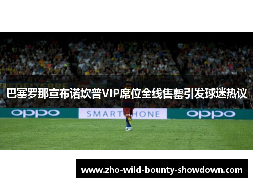 巴塞罗那宣布诺坎普VIP席位全线售罄引发球迷热议 巴塞罗那宣布诺坎普VIP席位全线售罄引发球迷热议