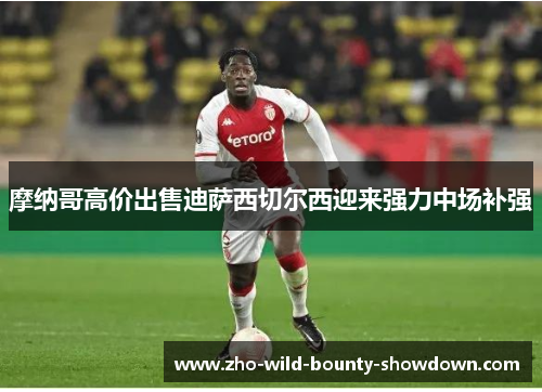 摩纳哥高价出售迪萨西切尔西迎来强力中场补强