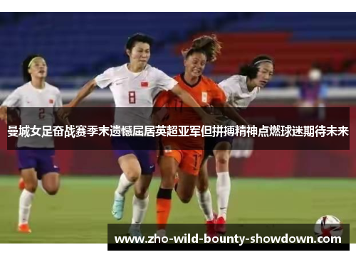 曼城女足奋战赛季末遗憾屈居英超亚军但拼搏精神点燃球迷期待未来 曼城女足奋战赛季末遗憾屈居英超亚军但拼搏精神点燃球迷期待未来